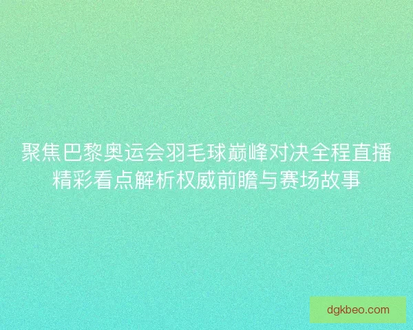 聚焦巴黎奥运会羽毛球巅峰对决全程直播精彩看点解析权威前瞻与赛场故事