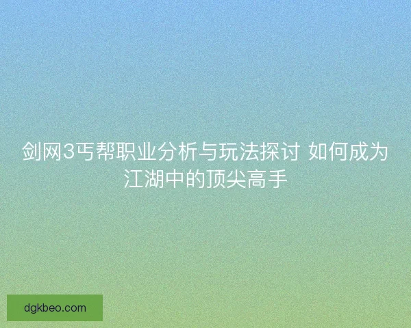 剑网3丐帮职业分析与玩法探讨 如何成为江湖中的顶尖高手