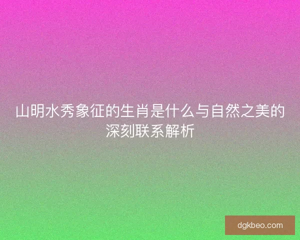 山明水秀象征的生肖是什么与自然之美的深刻联系解析