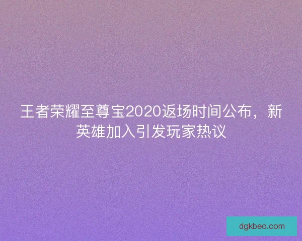 王者荣耀至尊宝2020返场时间公布，新英雄加入引发玩家热议