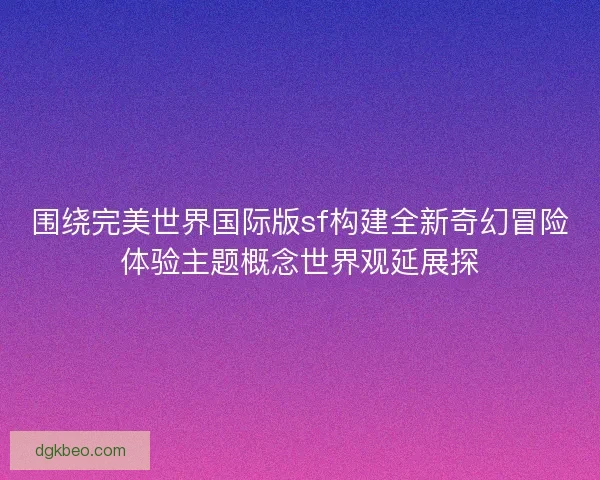 围绕完美世界国际版sf构建全新奇幻冒险体验主题概念世界观延展探 围绕完美世界国际版sf构建全新奇幻冒险体验主题概念世界观延展探