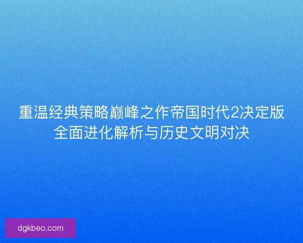 重温经典策略巅峰之作帝国时代2决定版全面进化解析与历史文明对决 重温经典策略巅峰之作帝国时代2决定版全面进化解析与历史文明对决