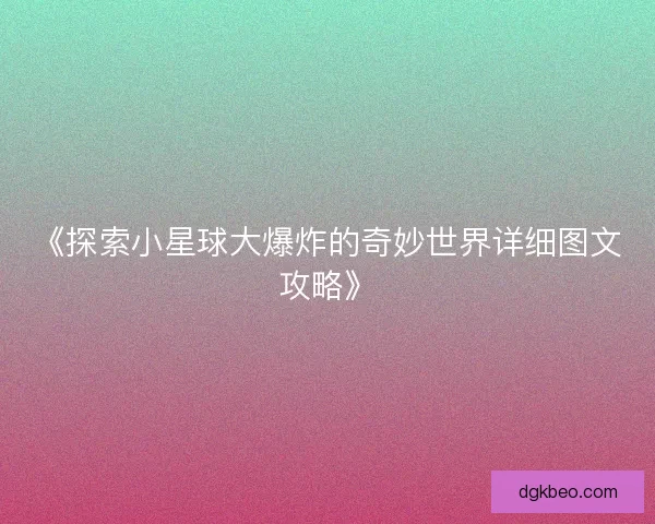 《探索小星球大爆炸的奇妙世界详细图文攻略》