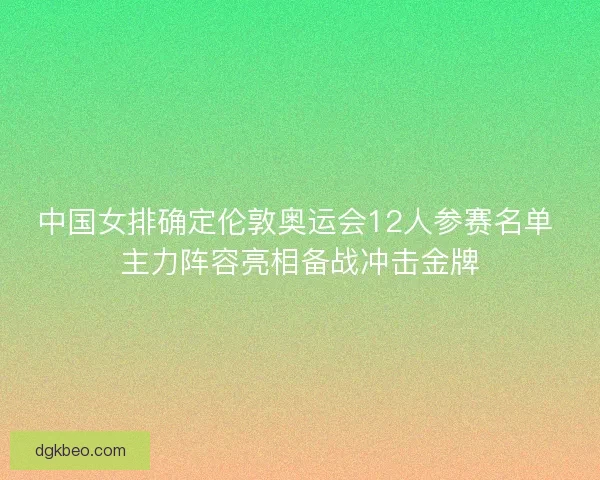 中国女排确定伦敦奥运会12人参赛名单 主力阵容亮相备战冲击金牌 中国女排确定伦敦奥运会12人参赛名单 主力阵容亮相备战冲击金牌