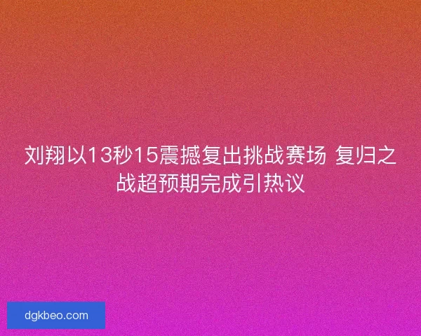 刘翔以13秒15震撼复出挑战赛场 复归之战超预期完成引热议 刘翔以13秒15震撼复出挑战赛场 复归之战超预期完成引热议