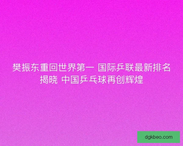 樊振东重回世界第一 国际乒联最新排名揭晓 中国乒乓球再创辉煌 樊振东重回世界第一 国际乒联最新排名揭晓 中国乒乓球再创辉煌