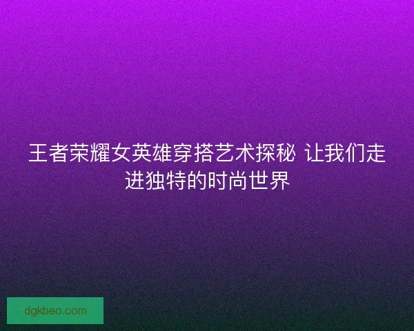 王者荣耀女英雄穿搭艺术探秘 让我们走进独特的时尚世界