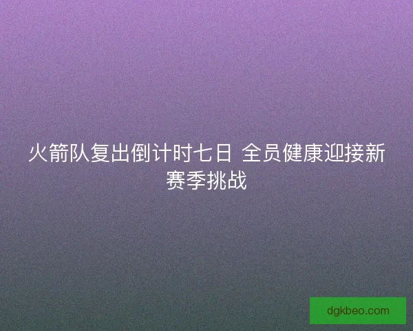 火箭队复出倒计时七日 全员健康迎接新赛季挑战 火箭队复出倒计时七日 全员健康迎接新赛季挑战