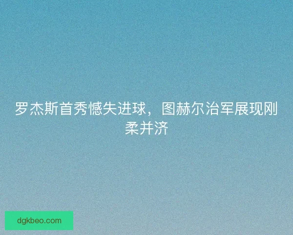 罗杰斯首秀憾失进球，图赫尔治军展现刚柔并济
