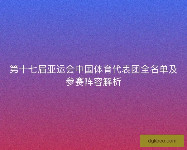 第十七届亚运会中国体育代表团全名单及参赛阵容解析