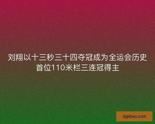 刘翔以十三秒三十四夺冠成为全运会历史首位110米栏三连冠得主
