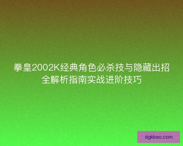 拳皇2002K经典角色必杀技与隐藏出招全解析指南实战进阶技巧 拳皇2002K经典角色必杀技与隐藏出招全解析指南实战进阶技巧