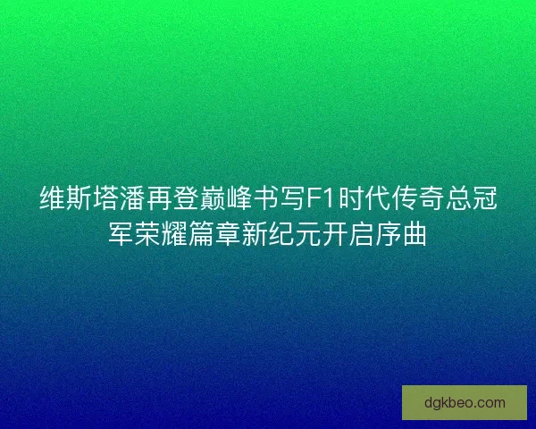 维斯塔潘再登巅峰书写F1时代传奇总冠军荣耀篇章新纪元开启序曲 维斯塔潘再登巅峰书写F1时代传奇总冠军荣耀篇章新纪元开启序曲