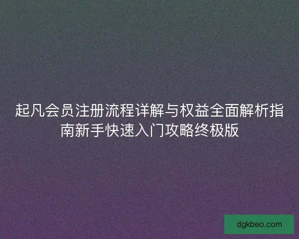 起凡会员注册流程详解与权益全面解析指南新手快速入门攻略终极版 起凡会员注册流程详解与权益全面解析指南新手快速入门攻略终极版