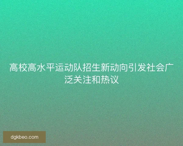 高校高水平运动队招生新动向引发社会广泛关注和热议