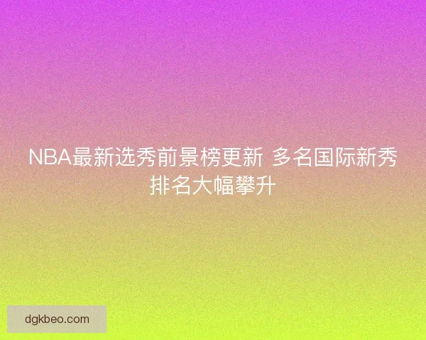 NBA最新选秀前景榜更新 多名国际新秀排名大幅攀升