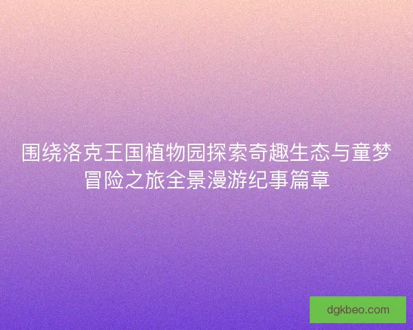 围绕洛克王国植物园探索奇趣生态与童梦冒险之旅全景漫游纪事篇章