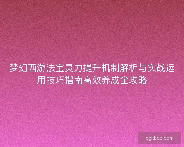 梦幻西游法宝灵力提升机制解析与实战运用技巧指南高效养成全攻略