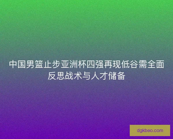 中国男篮止步亚洲杯四强再现低谷需全面反思战术与人才储备