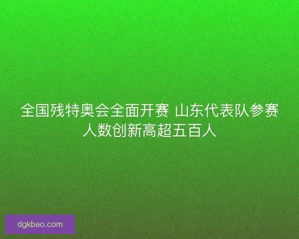 全国残特奥会全面开赛 山东代表队参赛人数创新高超五百人