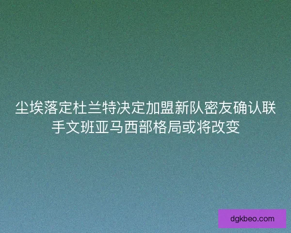 尘埃落定杜兰特决定加盟新队密友确认联手文班亚马西部格局或将改变 尘埃落定杜兰特决定加盟新队密友确认联手文班亚马西部格局或将改变