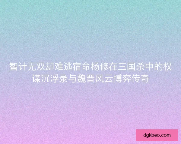 智计无双却难逃宿命杨修在三国杀中的权谋沉浮录与魏晋风云博弈传奇 智计无双却难逃宿命杨修在三国杀中的权谋沉浮录与魏晋风云博弈传奇