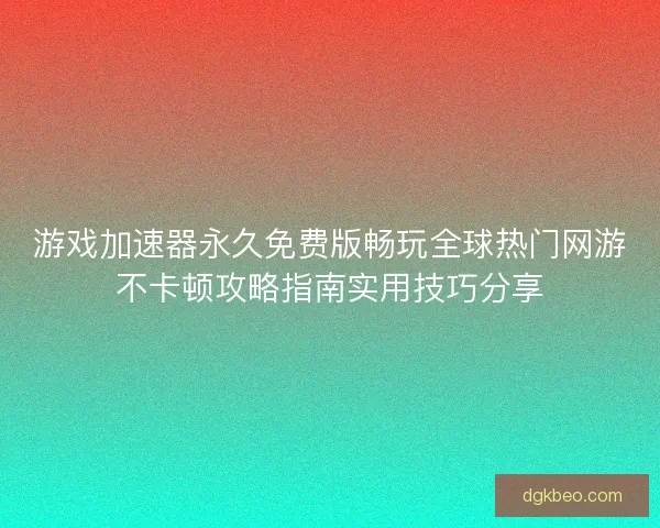 游戏加速器永久免费版畅玩全球热门网游不卡顿攻略指南实用技巧分享 游戏加速器永久免费版畅玩全球热门网游不卡顿攻略指南实用技巧分享