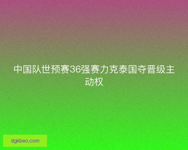 中国队世预赛36强赛力克泰国夺晋级主动权