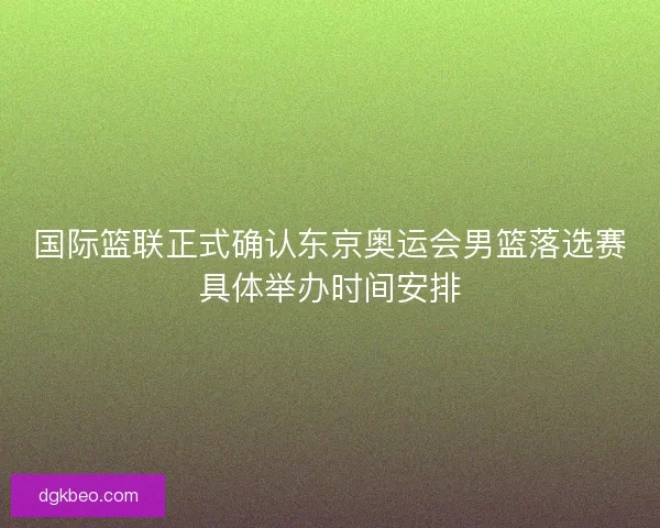 国际篮联正式确认东京奥运会男篮落选赛具体举办时间安排