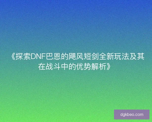 《探索DNF巴恩的飓风短剑全新玩法及其在战斗中的优势解析》 《探索DNF巴恩的飓风短剑全新玩法及其在战斗中的优势解析》