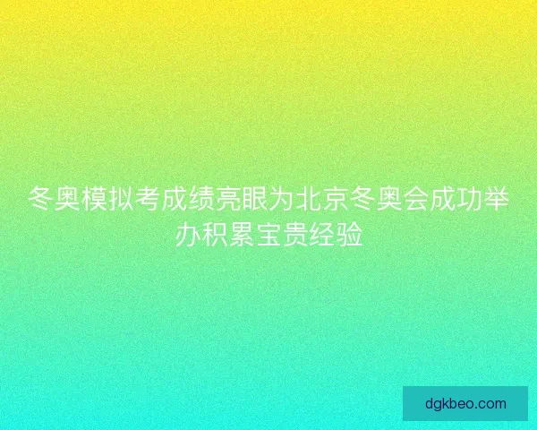 冬奥模拟考成绩亮眼为北京冬奥会成功举办积累宝贵经验 冬奥模拟考成绩亮眼为北京冬奥会成功举办积累宝贵经验