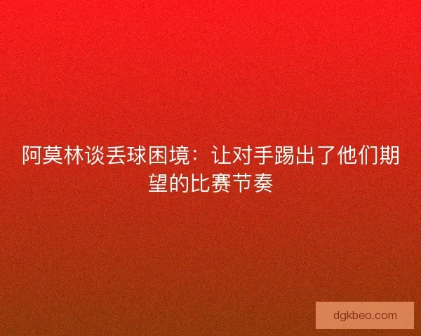 阿莫林谈丢球困境：让对手踢出了他们期望的比赛节奏