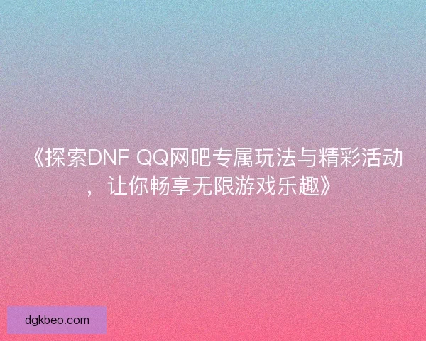 《探索DNF QQ网吧专属玩法与精彩活动，让你畅享无限游戏乐趣》