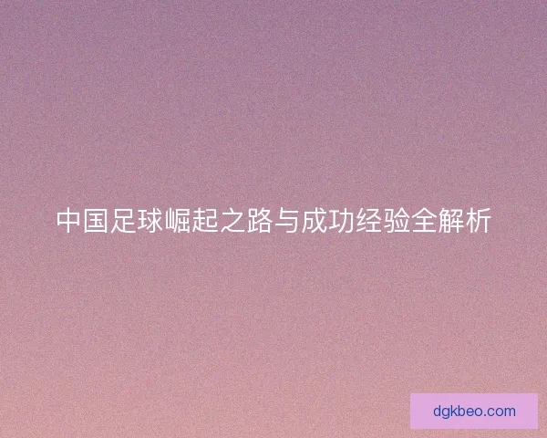 中国足球崛起之路与成功经验全解析