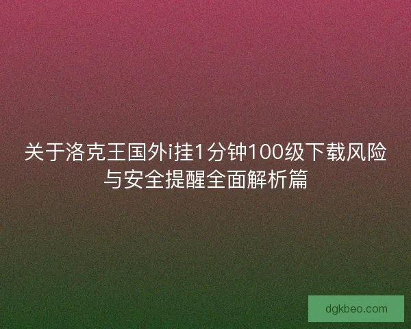 关于洛克王国外i挂1分钟100级下载风险与安全提醒全面解析篇