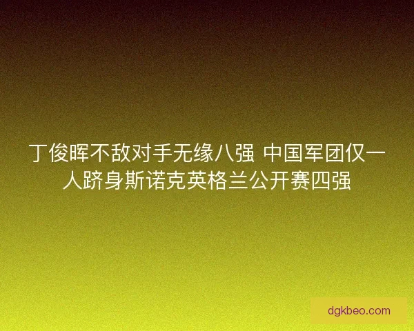 丁俊晖不敌对手无缘八强 中国军团仅一人跻身斯诺克英格兰公开赛四强