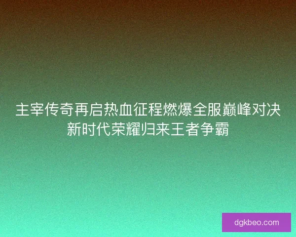 主宰传奇再启热血征程燃爆全服巅峰对决新时代荣耀归来王者争霸 主宰传奇再启热血征程燃爆全服巅峰对决新时代荣耀归来王者争霸
